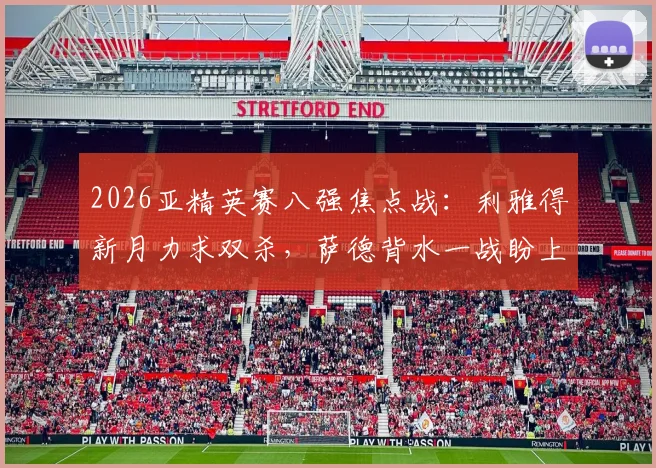 2026亚精英赛八强焦点战:利雅得新月力求双杀,萨德背水一战盼上演奇迹翻盘
