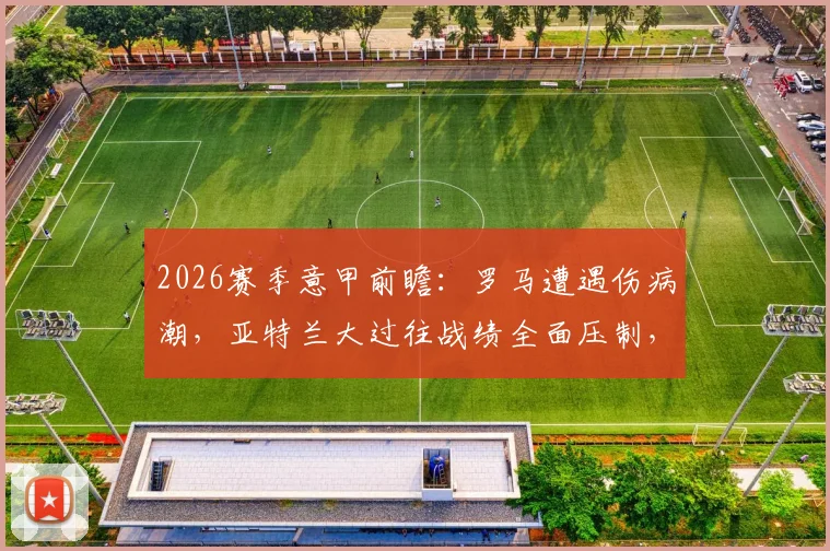 2026赛季意甲前瞻：罗马遭遇伤病潮，亚特兰大过往战绩全面压制，主队能否绝地反击？