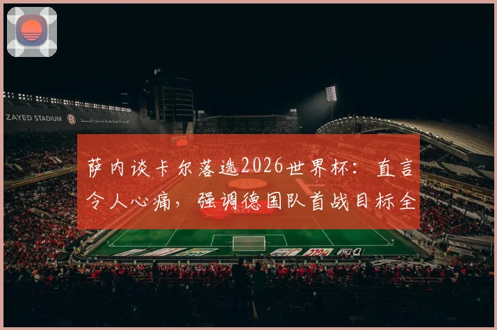 萨内谈卡尔落选2026世界杯：直言令人心痛，强调德国队首战目标全取三分