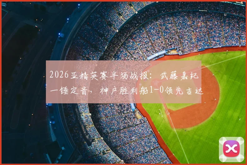 2026亚精英赛半场战报:武藤嘉纪一锤定音,神户胜利船1-0领先吉达国民,出线形势分析