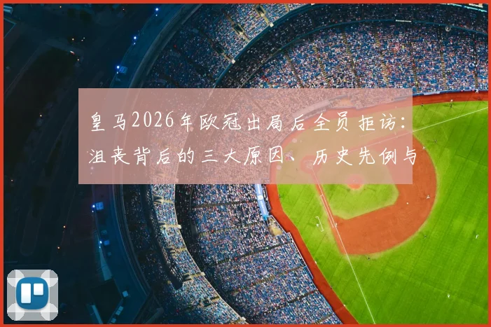 皇马2026年欧冠出局后全员拒访：沮丧背后的三大原因、历史先例与后续影响全解析