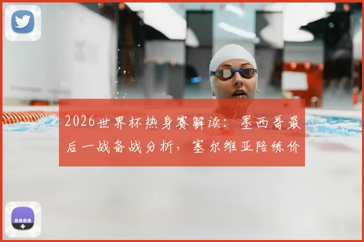 2026世界杯热身赛解读：墨西哥最后一战备战分析，塞尔维亚陪练价值几何