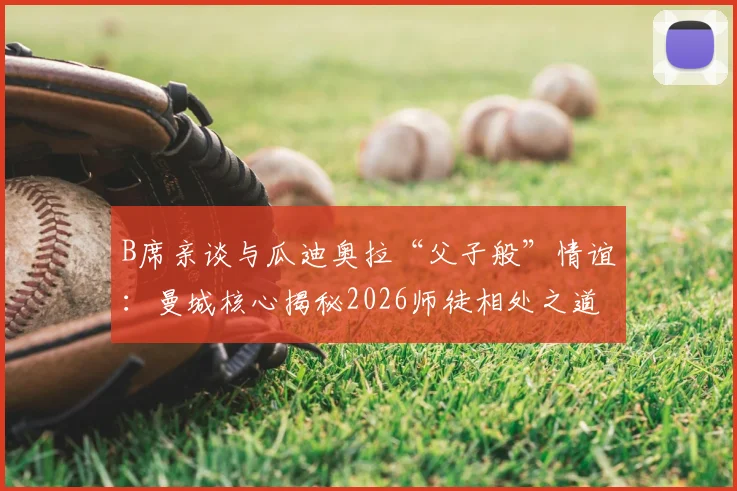 B席亲谈与瓜迪奥拉“父子般”情谊：曼城核心揭秘2026师徒相处之道