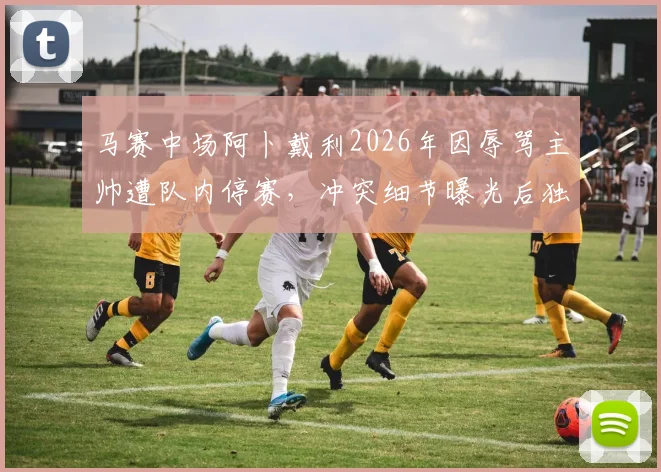 马赛中场阿卜戴利2026年因辱骂主帅遭队内停赛，冲突细节曝光后独自驾车离队，法甲马赛队内矛盾引关注