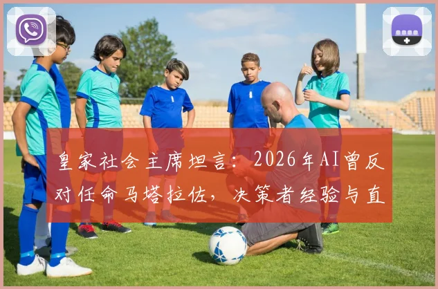 皇家社会主席坦言:2026年AI曾反对任命马塔拉佐,决策者经验与直觉最终胜出