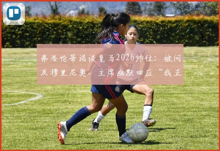 弗洛伦蒂诺谈皇马2026帅位:被问及穆里尼奥,主席幽默回应“我正考虑自己执教”,两人关系与往事深度回顾