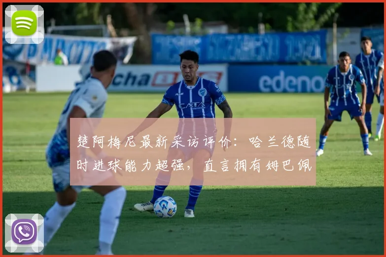 楚阿梅尼最新采访评价:哈兰德随时进球能力超强,直言拥有姆巴佩是球队之幸