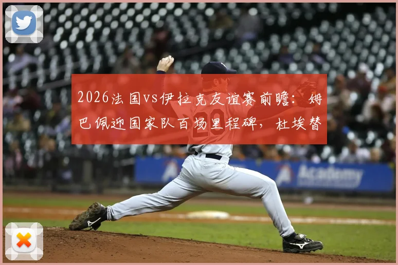 2026法国vs伊拉克友谊赛前瞻：姆巴佩迎国家队百场里程碑，杜埃替补出战引关注