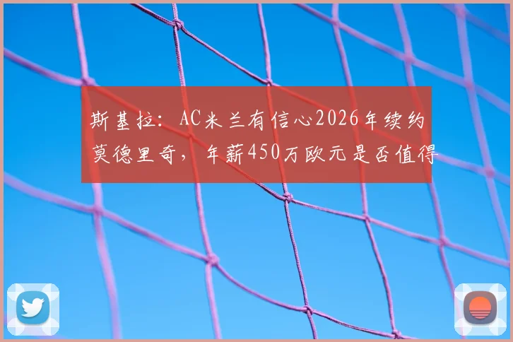 斯基拉：AC米兰有信心2026年续约莫德里奇，年薪450万欧元是否值得？最新进展与分析