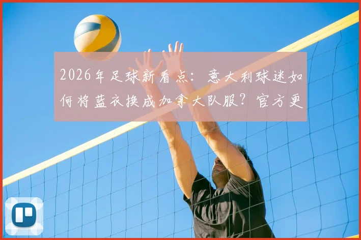 2026年足球新看点:意大利球迷如何将蓝衣换成加拿大队服?官方更换渠道解读
