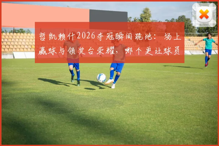 哲凯赖什2026夺冠瞬间跪地：场上赢球与领奖台荣耀，哪个更让球员渴望？