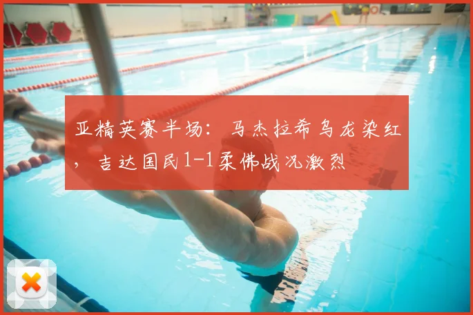 亚精英赛半场：马杰拉希乌龙染红，吉达国民1-1柔佛战况激烈