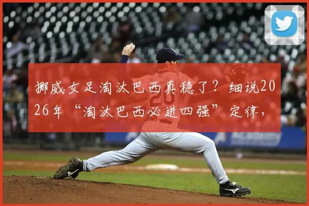 挪威女足淘汰巴西真稳了?细说2026年“淘汰巴西必进四强”定律,哈兰德能否带队延续神话