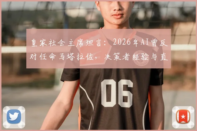 皇家社会主席坦言：2026年AI曾反对任命马塔拉佐，决策者经验与直觉最终胜出