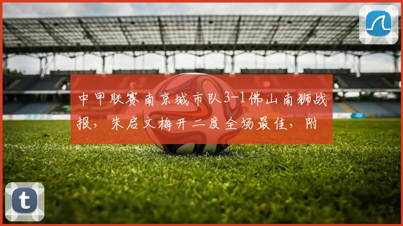 中甲联赛南京城市队3-1佛山南狮战报，朱启文梅开二度全场最佳，附最新积分榜及赛程分析