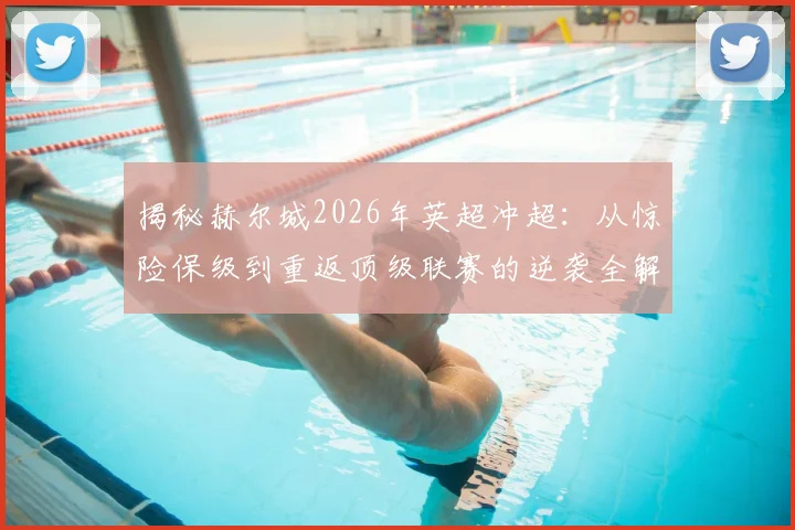 揭秘赫尔城2026年英超冲超:从惊险保级到重返顶级联赛的逆袭全解析,看老虎城如何上演奇迹