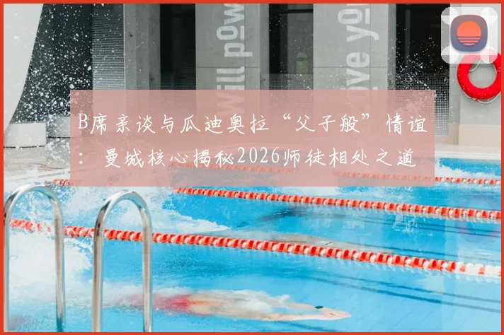B席亲谈与瓜迪奥拉“父子般”情谊：曼城核心揭秘2026师徒相处之道