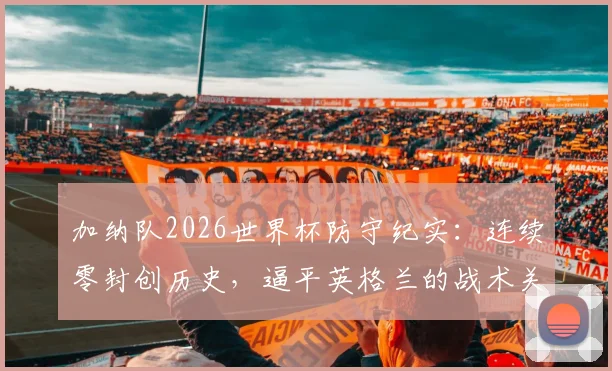 加纳队2026世界杯防守纪实：连续零封创历史，逼平英格兰的战术关键与门将神勇表现分析