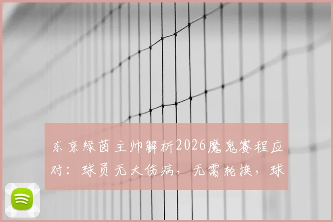 东京绿茵主帅解析2026魔鬼赛程应对：球员无大伤病，无需轮换，球队备战J联赛密集赛事策略全览