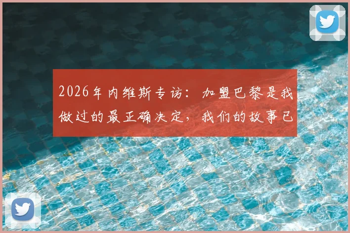 2026年内维斯专访：加盟巴黎是我做过的最正确决定，我们的故事已载入足坛历史