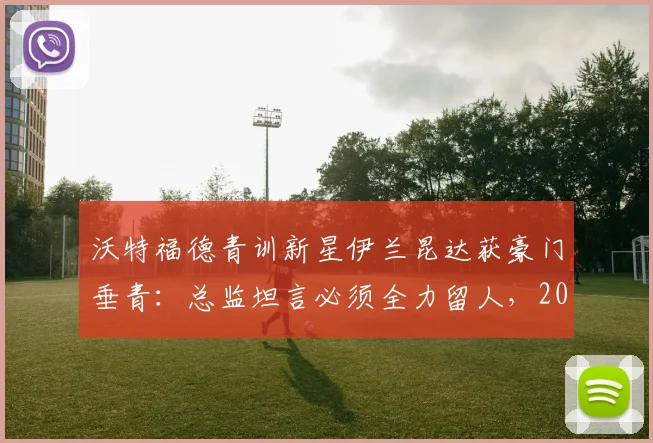 沃特福德青训新星伊兰昆达获豪门垂青：总监坦言必须全力留人，2026年转会前景深度分析