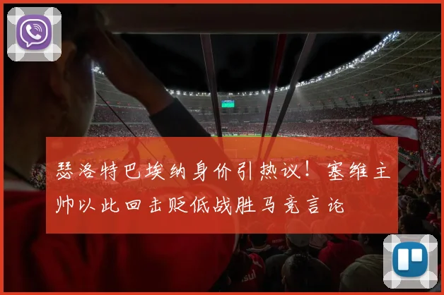瑟洛特巴埃纳身价引热议！塞维主帅以此回击贬低战胜马竞言论