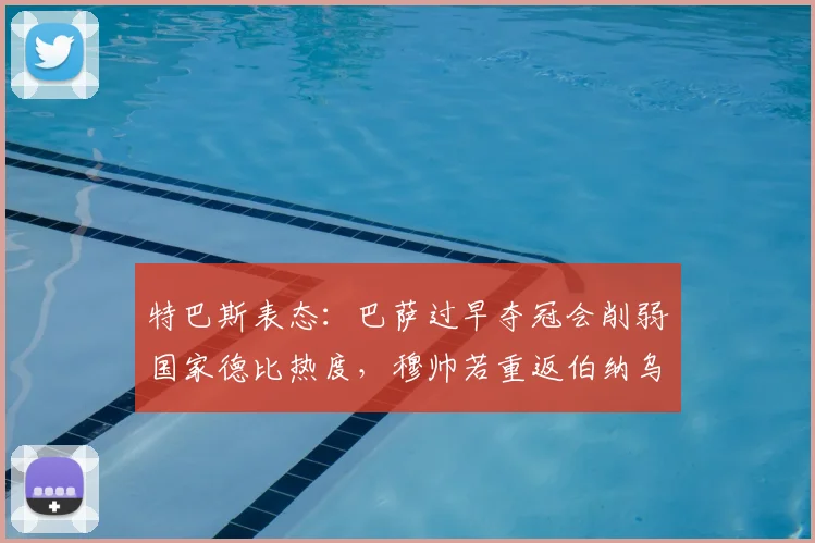 特巴斯表态：巴萨过早夺冠会削弱国家德比热度，穆帅若重返伯纳乌对西甲是积极信号