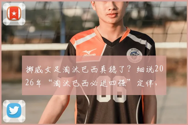 挪威女足淘汰巴西真稳了？细说2026年“淘汰巴西必进四强”定律，哈兰德能否带队延续神话