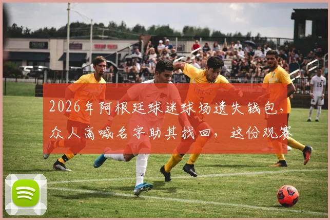 2026年阿根廷球迷球场遗失钱包,众人高喊名字助其找回,这份观赛防丢指南请收好