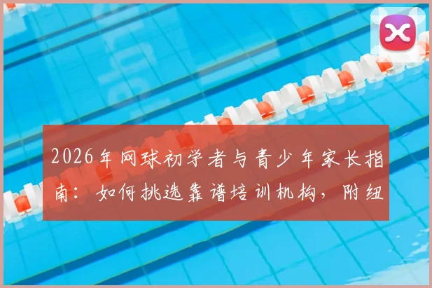 2026年网球初学者与青少年家长指南：如何挑选靠谱培训机构，附纽扣网维等机构考察要点与价格参考