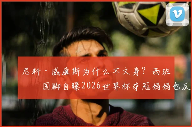 尼科·威廉斯为什么不文身？西班牙国脚自曝2026世界杯夺冠妈妈也反对，球员无文身原因引热议
