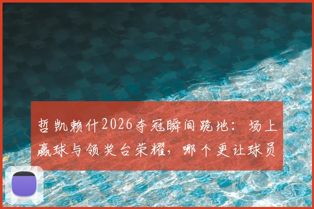 哲凯赖什2026夺冠瞬间跪地：场上赢球与领奖台荣耀，哪个更让球员渴望？