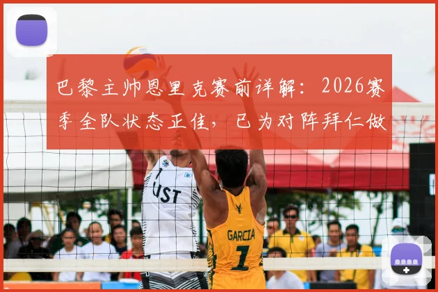 巴黎主帅恩里克赛前详解：2026赛季全队状态正佳，已为对阵拜仁做好万全准备，透露关键战术心态