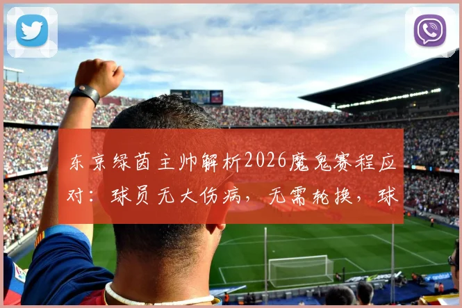 东京绿茵主帅解析2026魔鬼赛程应对：球员无大伤病，无需轮换，球队备战J联赛密集赛事策略全览