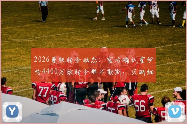 2026曼联转会动态：官方确认霍伊伦4400万欧转会那不勒斯，买断细节全面解读