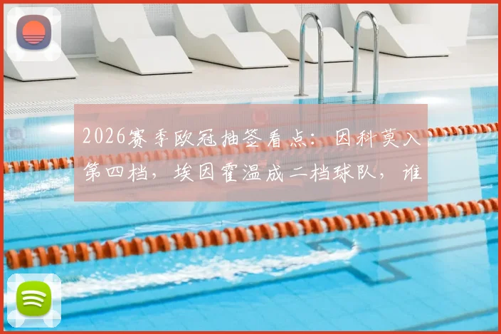 2026赛季欧冠抽签看点：因科莫入第四档，埃因霍温成二档球队，谁更占优？