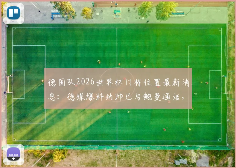 德国队2026世界杯门将位置最新消息：德媒爆料纳帅已与鲍曼通话，诺伊尔主力位置稳固，附特尔施特根前景分析