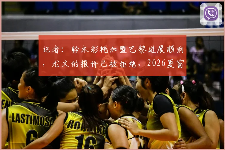 记者:铃木彩艳加盟巴黎进展顺利,尤文的报价已被拒绝,2026夏窗转会详情分析