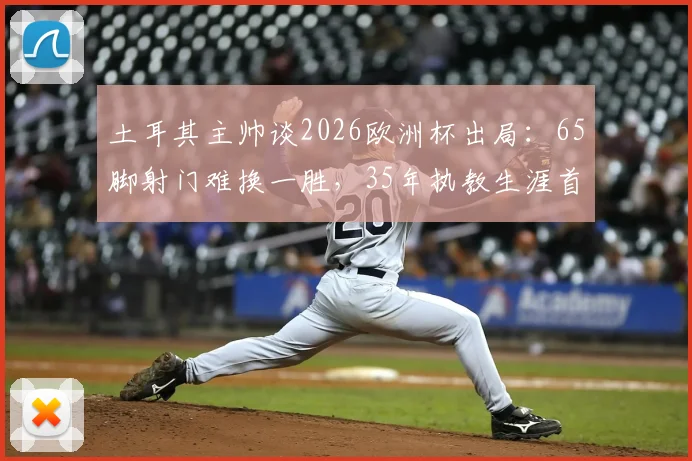 土耳其主帅谈2026欧洲杯出局：65脚射门难换一胜，35年执教生涯首见，射门效率问题引热议