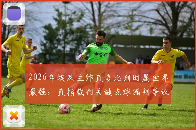 2026年埃及主帅直言比利时属世界最强，直指裁判关键点球漏判争议全程回放