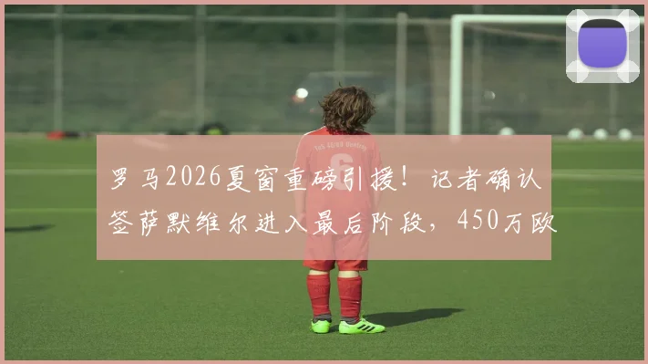 罗马2026夏窗重磅引援!记者确认签萨默维尔进入最后阶段,450万欧年薪合同细节曝光