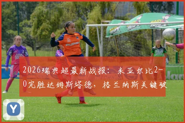 2026瑞典超最新战报：米亚尔比2-0完胜达姆斯塔德，格兰纳斯关键破门，附全场集锦与深度解析