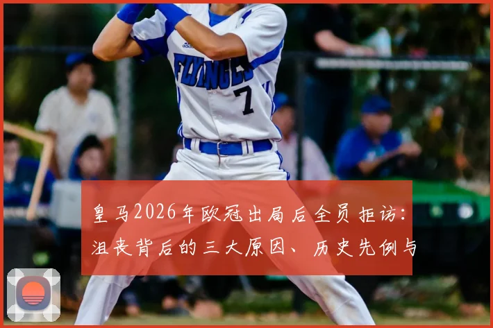 皇马2026年欧冠出局后全员拒访：沮丧背后的三大原因、历史先例与后续影响全解析