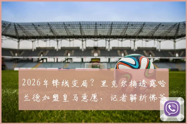 2026年锋线变局?里克尔梅透露哈兰德加盟皇马意愿,记者解析佛爷复制菲戈签约策略