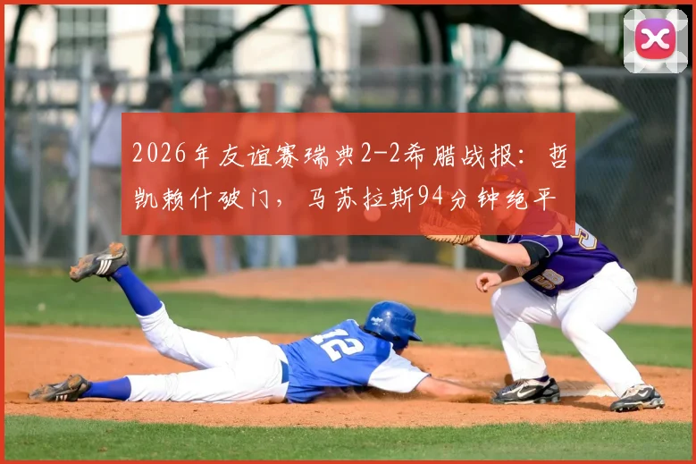 2026年友谊赛瑞典2-2希腊战报：哲凯赖什破门，马苏拉斯94分钟绝平救主，附比赛集锦回放链接