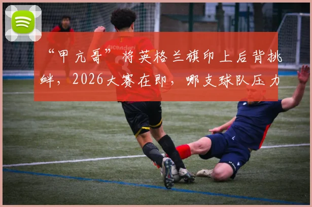 “甲亢哥”将英格兰旗印上后背挑衅,2026大赛在即,哪支球队压力更大?球迷热议分析