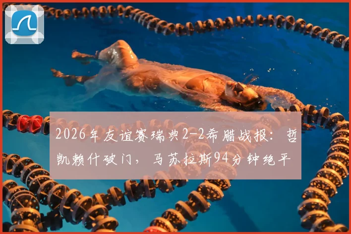 2026年友谊赛瑞典2-2希腊战报：哲凯赖什破门，马苏拉斯94分钟绝平救主，附比赛集锦回放链接