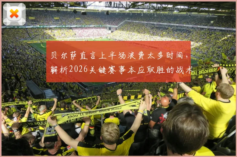 贝尔萨直言上半场浪费太多时间,解析2026关键赛事本应取胜的战术失误