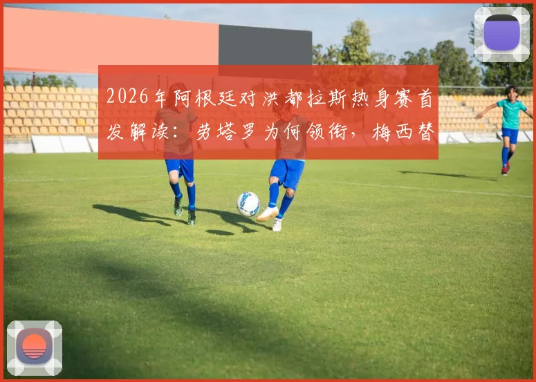 2026年阿根廷对洪都拉斯热身赛首发解读：劳塔罗为何领衔，梅西替补背后战术考量与巴尔科表现前瞻