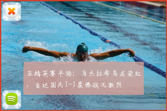 亚精英赛半场：马杰拉希乌龙染红，吉达国民1-1柔佛战况激烈